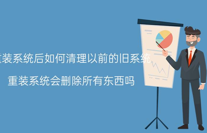 重装系统后如何清理以前的旧系统 重装系统会删除所有东西吗？